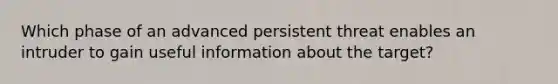 Which phase of an advanced persistent threat enables an intruder to gain useful information about the target?