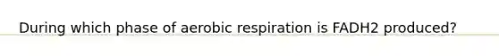 During which phase of aerobic respiration is FADH2 produced?