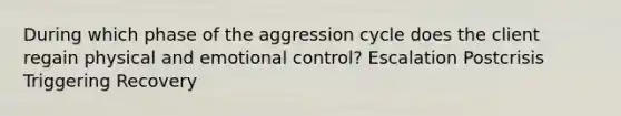 During which phase of the aggression cycle does the client regain physical and emotional control? Escalation Postcrisis Triggering Recovery