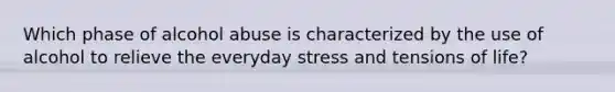 Which phase of alcohol abuse is characterized by the use of alcohol to relieve the everyday stress and tensions of life?