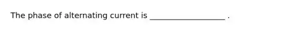 The phase of alternating current is ___________________ .