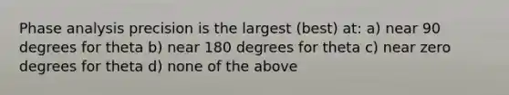 Phase analysis precision is the largest (best) at: a) near 90 degrees for theta b) near 180 degrees for theta c) near zero degrees for theta d) none of the above