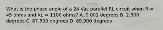 What is the phase angle of a 24 Vac parallel RL circuit when R = 45 ohms and XL = 1100 ohms? A. 0.001 degrees B. 2.300 degrees C. 87.600 degrees D. 89.900 degrees