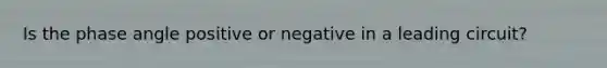 Is the phase angle positive or negative in a leading circuit?