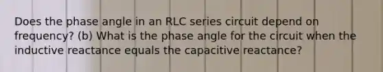 Does the phase angle in an RLC series circuit depend on frequency? (b) What is the phase angle for the circuit when the inductive reactance equals the capacitive reactance?