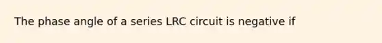 The phase angle of a series LRC circuit is negative if