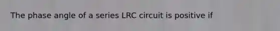 The phase angle of a series LRC circuit is positive if