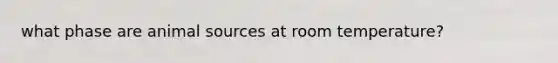 what phase are animal sources at room temperature?