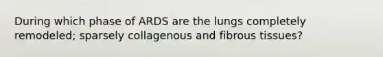 During which phase of ARDS are the lungs completely remodeled; sparsely collagenous and fibrous tissues?