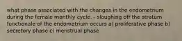 what phase associated with the changes in the endometrium during the female monthly cycle. - sloughing off the stratum functionale of the endometrium occurs a) proliferative phase b) secretory phase c) menstrual phase