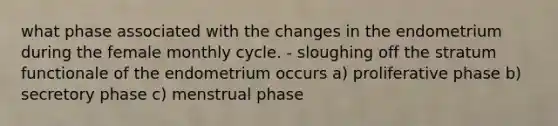 what phase associated with the changes in the endometrium during the female monthly cycle. - sloughing off the stratum functionale of the endometrium occurs a) proliferative phase b) secretory phase c) menstrual phase