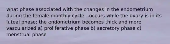 what phase associated with the changes in the endometrium during the female monthly cycle. -occurs while the ovary is in its luteal phase; the endometrium becomes thick and more vascularized a) proliferative phase b) secretory phase c) menstrual phase