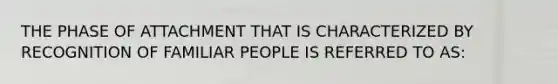 THE PHASE OF ATTACHMENT THAT IS CHARACTERIZED BY RECOGNITION OF FAMILIAR PEOPLE IS REFERRED TO AS: