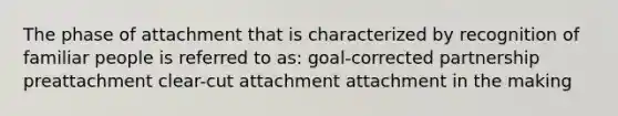 The phase of attachment that is characterized by recognition of familiar people is referred to as: goal-corrected partnership preattachment clear-cut attachment attachment in the making