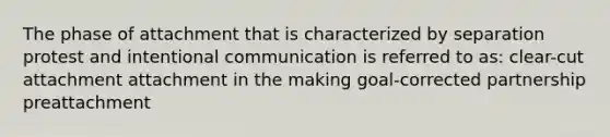 The phase of attachment that is characterized by separation protest and intentional communication is referred to as: clear-cut attachment attachment in the making goal-corrected partnership preattachment