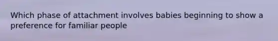 Which phase of attachment involves babies beginning to show a preference for familiar people