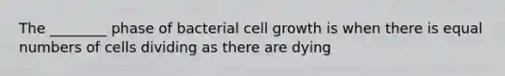 The ________ phase of bacterial cell growth is when there is equal numbers of cells dividing as there are dying