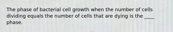 The phase of bacterial cell growth when the number of cells dividing equals the number of cells that are dying is the ____ phase.