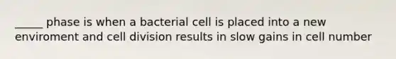 _____ phase is when a bacterial cell is placed into a new enviroment and cell division results in slow gains in cell number