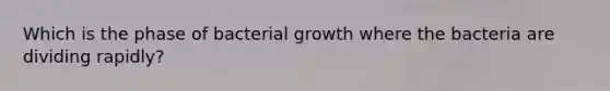 Which is the phase of bacterial growth where the bacteria are dividing rapidly?