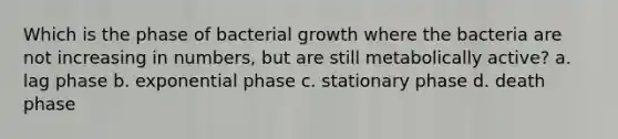 Which is the phase of bacterial growth where the bacteria are not increasing in numbers, but are still metabolically active? a. lag phase b. exponential phase c. stationary phase d. death phase