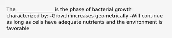 The _______________ is the phase of bacterial growth characterized by: -Growth increases geometrically -Will continue as long as cells have adequate nutrients and the environment is favorable