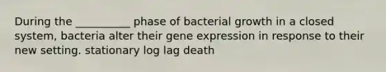 During the __________ phase of bacterial growth in a closed system, bacteria alter their <a href='https://www.questionai.com/knowledge/kFtiqWOIJT-gene-expression' class='anchor-knowledge'>gene expression</a> in response to their new setting. stationary log lag death