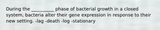 During the __________ phase of bacterial growth in a closed system, bacteria alter their gene expression in response to their new setting. -lag -death -log -stationary