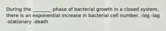 During the ________ phase of bacterial growth in a closed system, there is an exponential increase in bacterial cell number. -log -lag -stationary -death