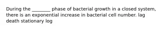 During the ________ phase of bacterial growth in a closed system, there is an exponential increase in bacterial cell number. lag death stationary log