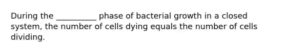 During the __________ phase of bacterial growth in a closed system, the number of cells dying equals the number of cells dividing.