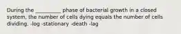 During the __________ phase of bacterial growth in a closed system, the number of cells dying equals the number of cells dividing. -log -stationary -death -lag