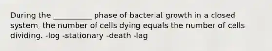 During the __________ phase of bacterial growth in a closed system, the number of cells dying equals the number of cells dividing. -log -stationary -death -lag