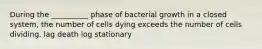 During the __________ phase of bacterial growth in a closed system, the number of cells dying exceeds the number of cells dividing. lag death log stationary