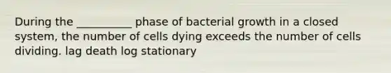 During the __________ phase of bacterial growth in a closed system, the number of cells dying exceeds the number of cells dividing. lag death log stationary