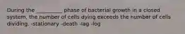 During the __________ phase of bacterial growth in a closed system, the number of cells dying exceeds the number of cells dividing. -stationary -death -lag -log