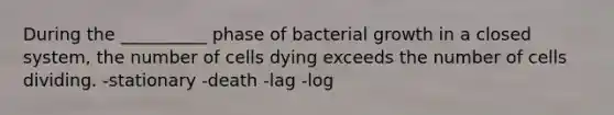 During the __________ phase of bacterial growth in a closed system, the number of cells dying exceeds the number of cells dividing. -stationary -death -lag -log