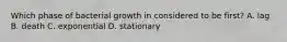 Which phase of bacterial growth in considered to be first? A. lag B. death C. exponential D. stationary
