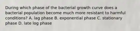 During which phase of the bacterial growth curve does a bacterial population become much more resistant to harmful conditions? A. lag phase B. exponential phase C. stationary phase D. late log phase