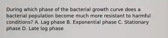 During which phase of the bacterial growth curve does a bacterial population become much more resistant to harmful conditions? A. Lag phase B. Exponential phase C. Stationary phase D. Late log phase