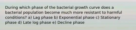 During which phase of the bacterial growth curve does a bacterial population become much more resistant to harmful conditions? a) Lag phase b) Exponential phase c) Stationary phase d) Late log phase e) Decline phase