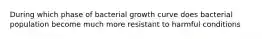 During which phase of bacterial growth curve does bacterial population become much more resistant to harmful conditions