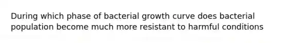 During which phase of bacterial growth curve does bacterial population become much more resistant to harmful conditions