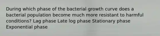 During which phase of the bacterial growth curve does a bacterial population become much more resistant to harmful conditions? Lag phase Late log phase Stationary phase Exponential phase