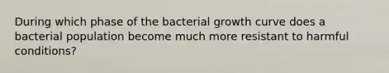 During which phase of the bacterial growth curve does a bacterial population become much more resistant to harmful conditions?