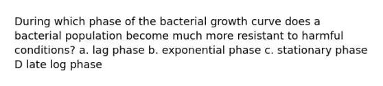 During which phase of the bacterial growth curve does a bacterial population become much more resistant to harmful conditions? a. lag phase b. exponential phase c. stationary phase D late log phase