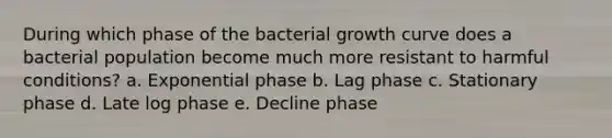 During which phase of the bacterial growth curve does a bacterial population become much more resistant to harmful conditions? a. Exponential phase b. Lag phase c. Stationary phase d. Late log phase e. Decline phase