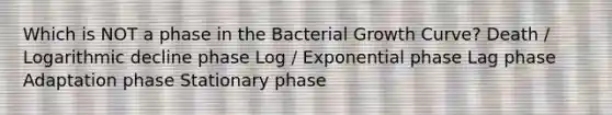 Which is NOT a phase in the Bacterial Growth Curve? Death / Logarithmic decline phase Log / Exponential phase Lag phase Adaptation phase Stationary phase