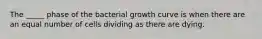 The _____ phase of the bacterial growth curve is when there are an equal number of cells dividing as there are dying.