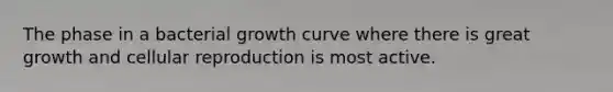 The phase in a bacterial growth curve where there is great growth and cellular reproduction is most active.